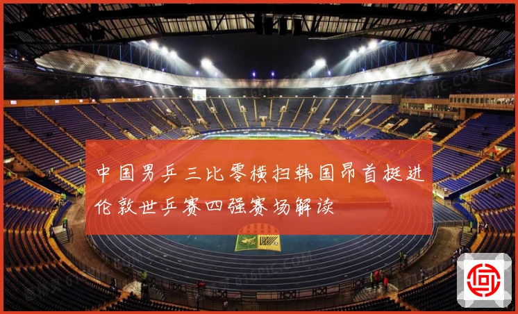 中国男乒三比零横扫韩国昂首挺进伦敦世乒赛四强赛场解读