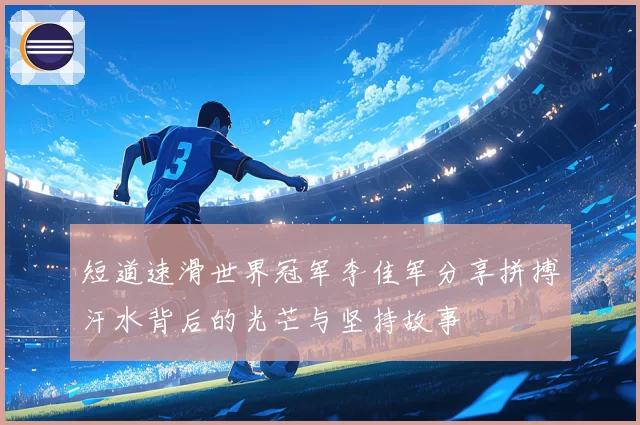 短道速滑世界冠军李佳军分享拼搏汗水背后的光芒与坚持故事