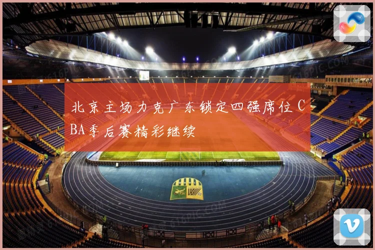 北京主场力克广东锁定四强席位 CBA季后赛精彩继续