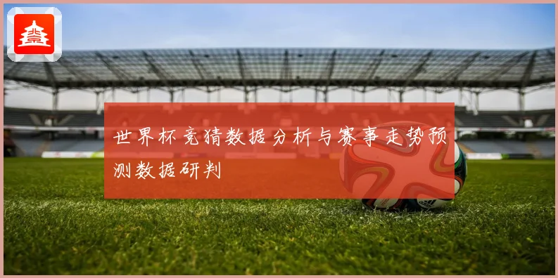 世界杯竞猜数据分析与赛事走势预测数据研判