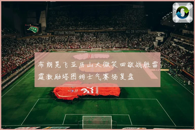 布朗晃飞亚历山大微笑回敬战胜雷霆激励塔图姆士气赛场复盘
