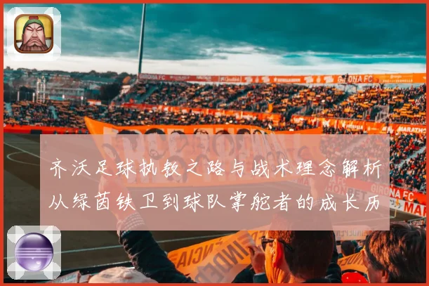 齐沃足球执教之路与战术理念解析从绿茵铁卫到球队掌舵者的成长历程