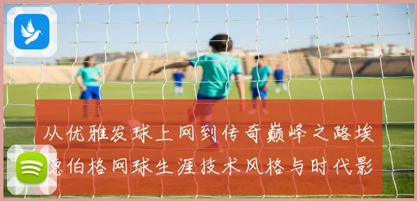 从优雅发球上网到传奇巅峰之路埃德伯格网球生涯技术风格与时代影响全解析