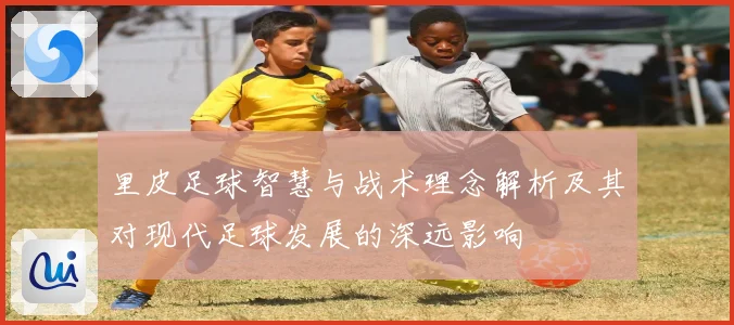 里皮足球智慧与战术理念解析及其对现代足球发展的深远影响