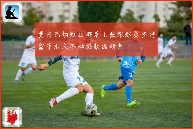 费内巴切维拉都看上戴维球员坚持留守尤文不动摇数据研判