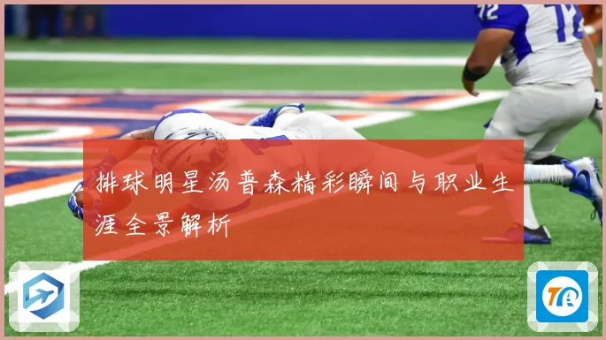 排球明星汤普森精彩瞬间与职业生涯全景解析