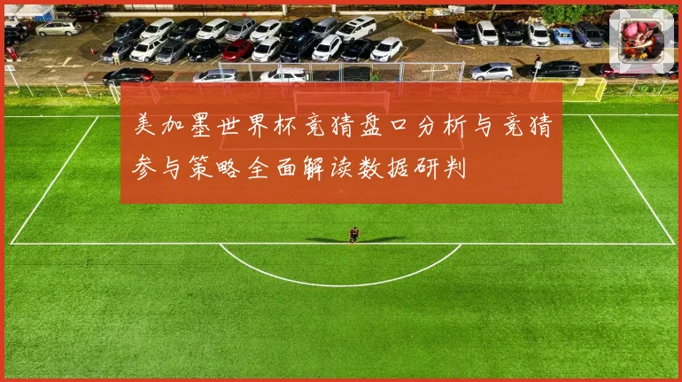 美加墨世界杯竞猜盘口分析与竞猜参与策略全面解读数据研判