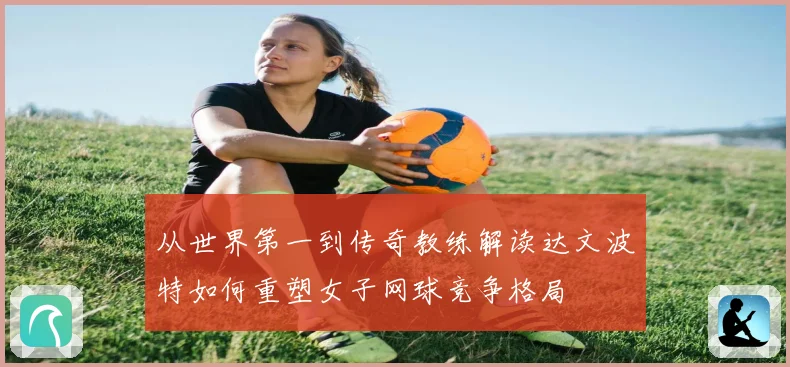 从世界第一到传奇教练解读达文波特如何重塑女子网球竞争格局
