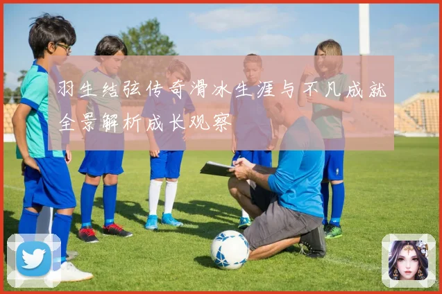 羽生结弦传奇滑冰生涯与不凡成就全景解析成长观察