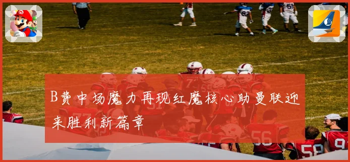 B费中场魔力再现红魔核心助曼联迎来胜利新篇章