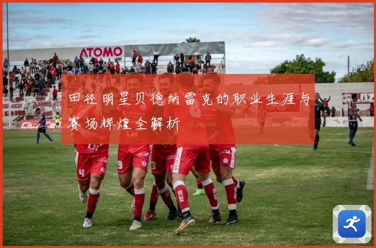 田径明星贝德纳雷克的职业生涯与赛场辉煌全解析