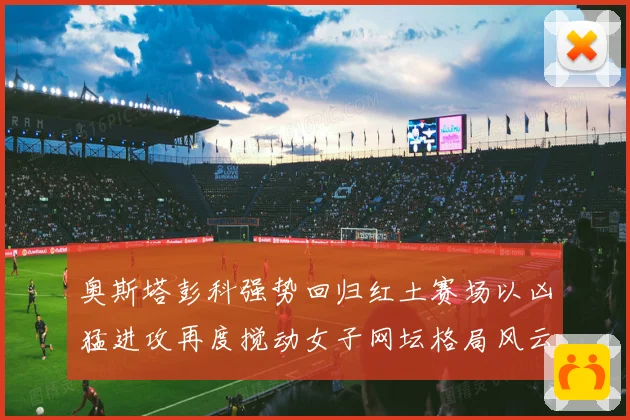 奥斯塔彭科强势回归红土赛场以凶猛进攻再度搅动女子网坛格局风云