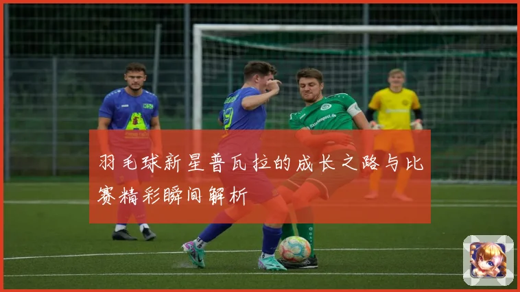 羽毛球新星普瓦拉的成长之路与比赛精彩瞬间解析