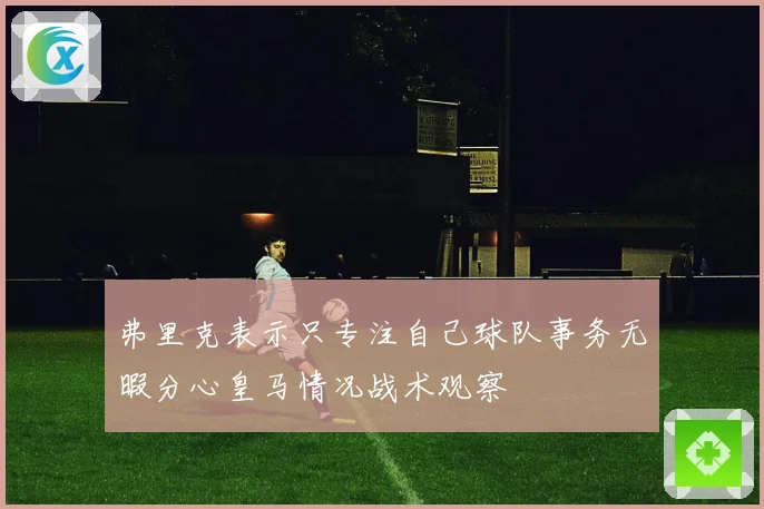 弗里克表示只专注自己球队事务无暇分心皇马情况战术观察