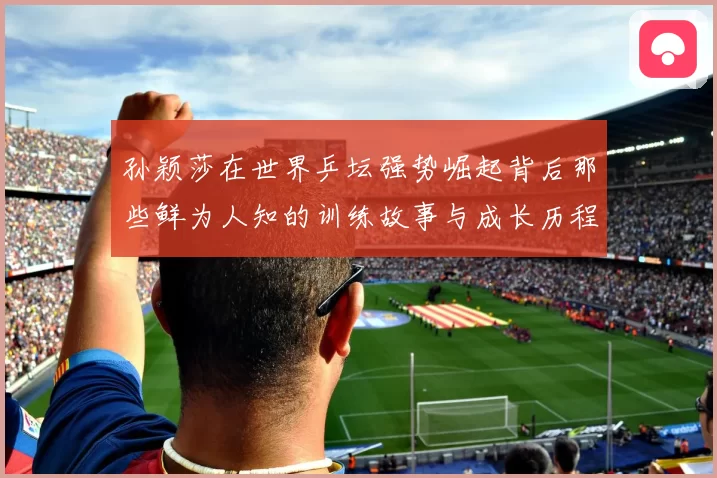 孙颖莎在世界乒坛强势崛起背后那些鲜为人知的训练故事与成长历程