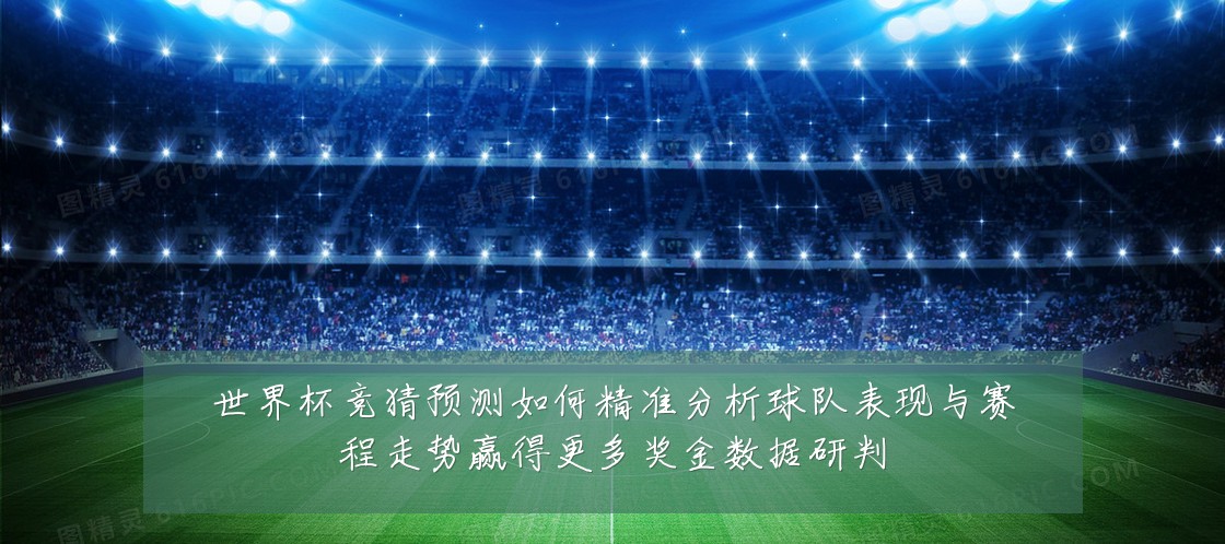 世界杯竞猜预测如何精准分析球队表现与赛程走势赢得更多奖金数据研判