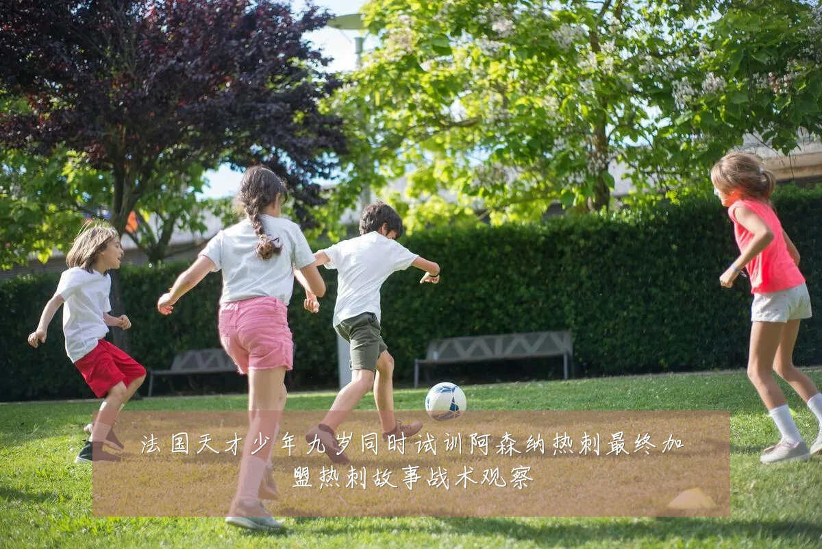 法国天才少年九岁同时试训阿森纳热刺最终加盟热刺故事战术观察