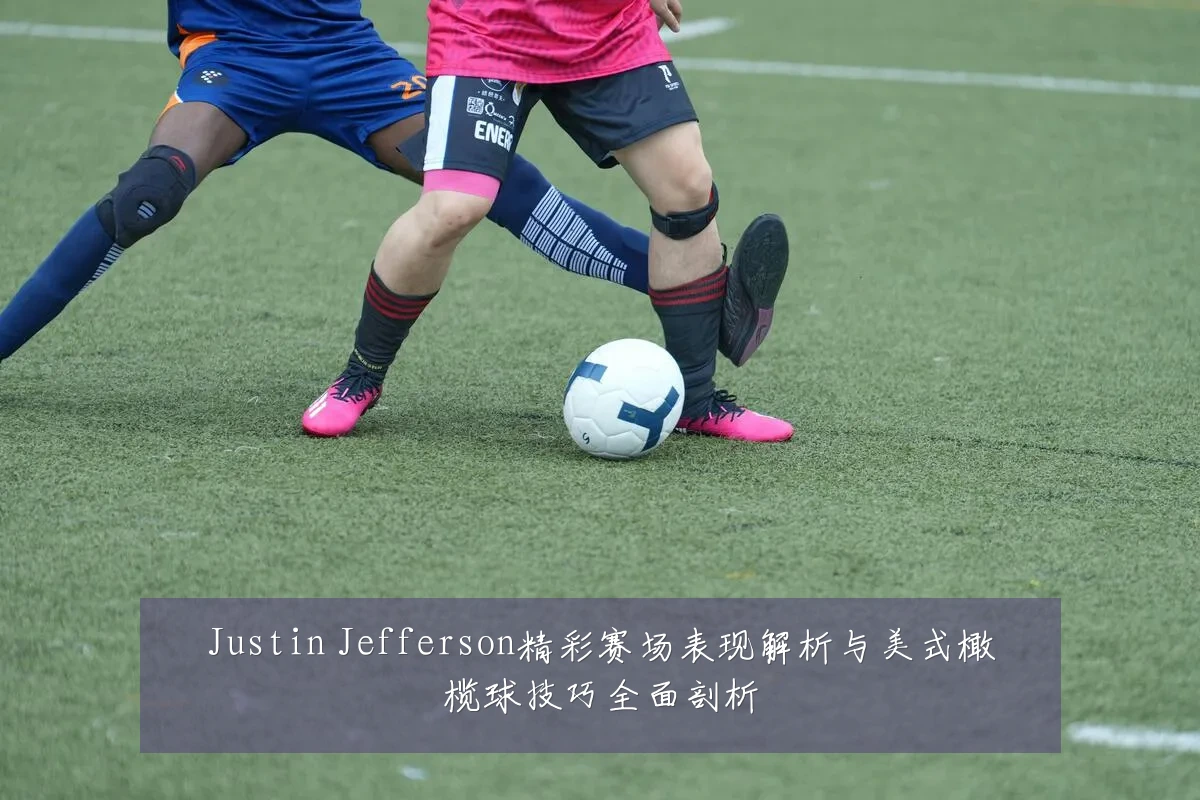 Justin Jefferson精彩赛场表现解析与美式橄榄球技巧全面剖析