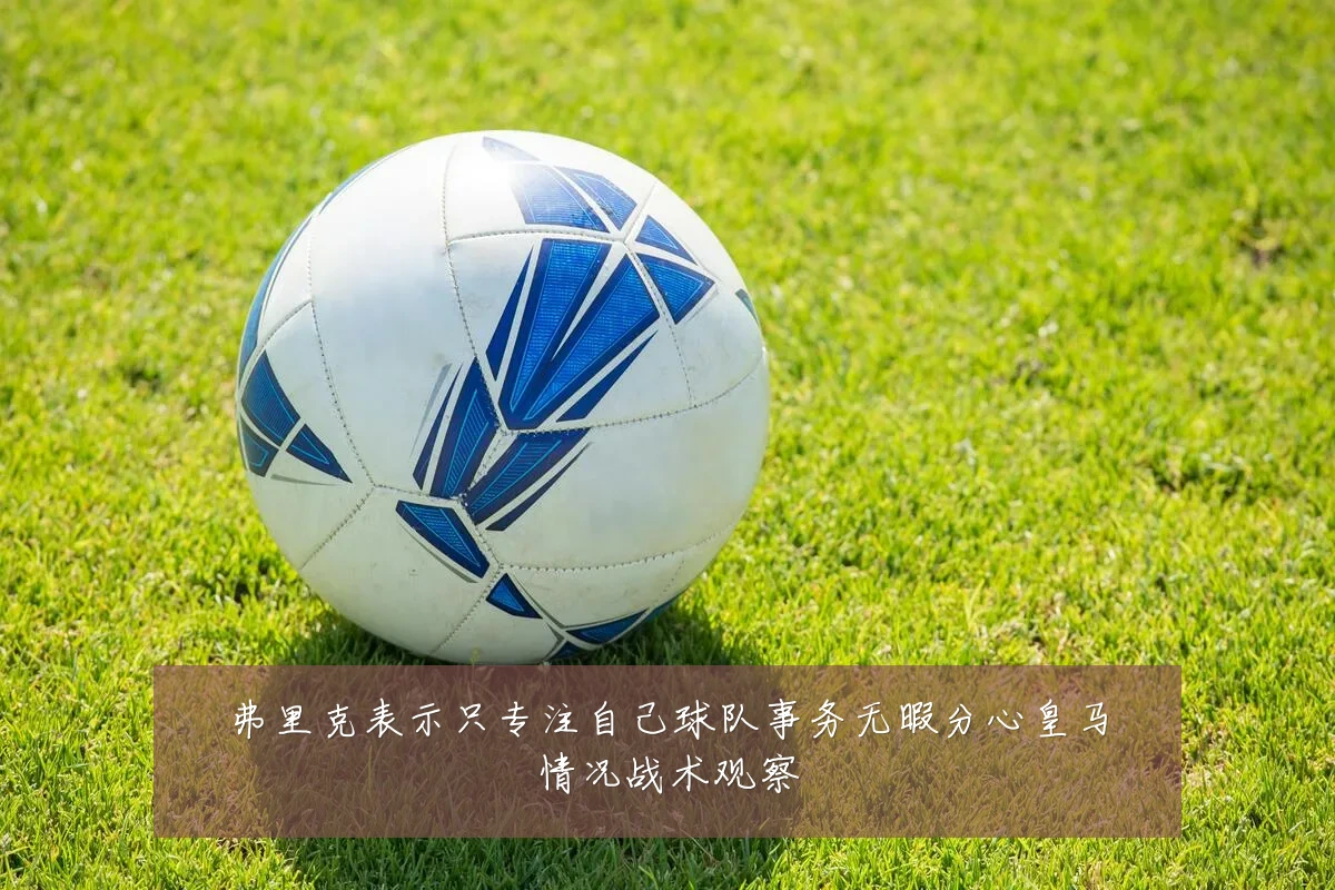 弗里克表示只专注自己球队事务无暇分心皇马情况战术观察
